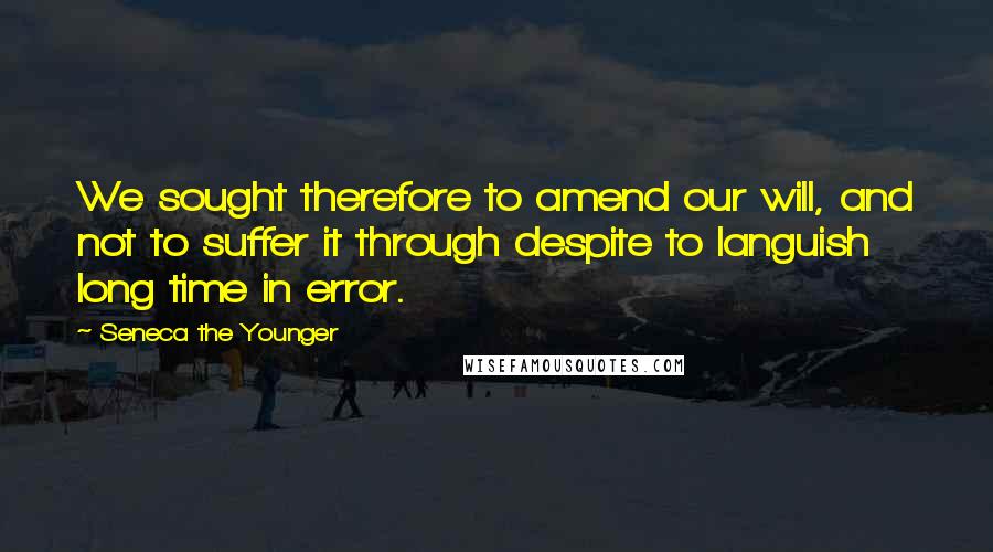 Seneca The Younger Quotes: We sought therefore to amend our will, and not to suffer it through despite to languish long time in error.