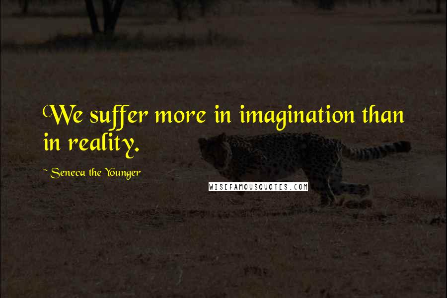 Seneca The Younger Quotes: We suffer more in imagination than in reality.