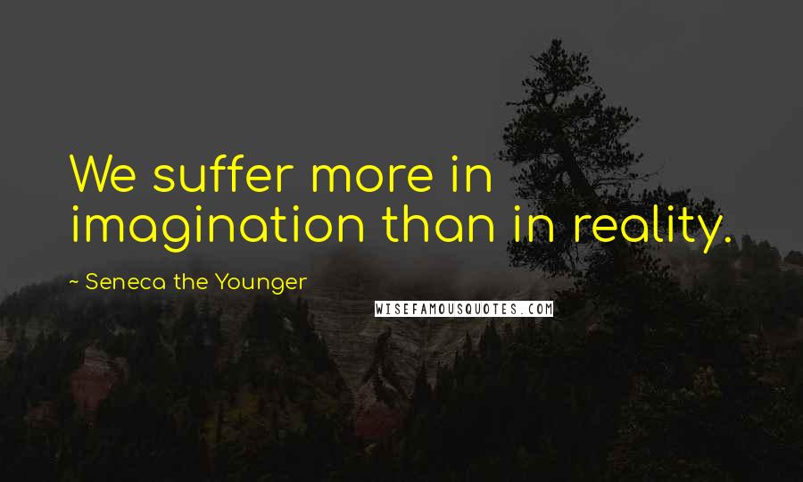 Seneca The Younger Quotes: We suffer more in imagination than in reality.