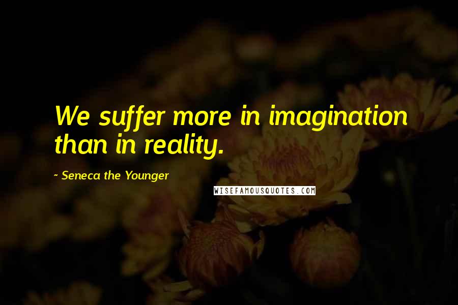 Seneca The Younger Quotes: We suffer more in imagination than in reality.