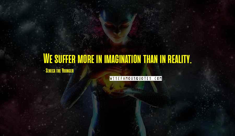 Seneca The Younger Quotes: We suffer more in imagination than in reality.