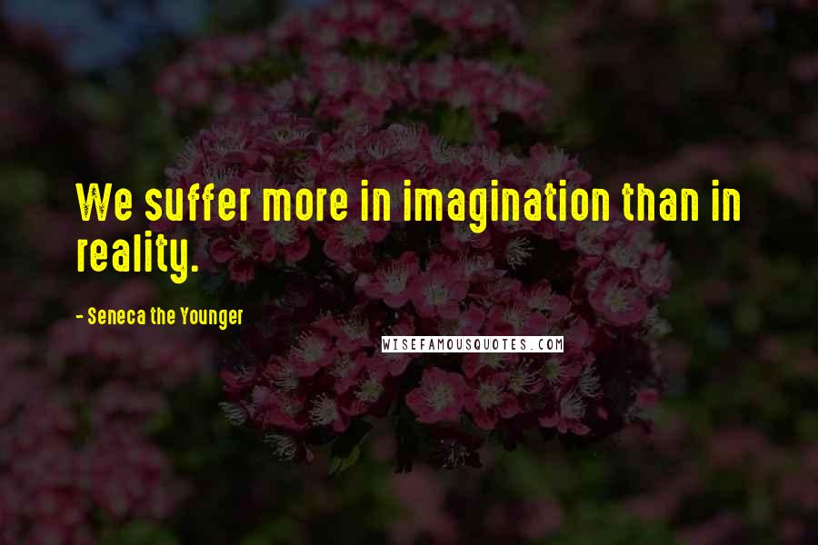 Seneca The Younger Quotes: We suffer more in imagination than in reality.