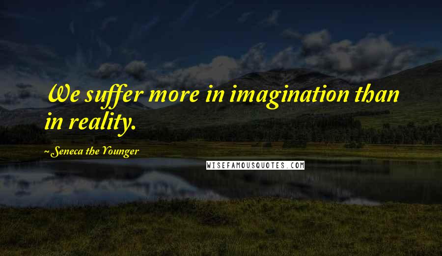 Seneca The Younger Quotes: We suffer more in imagination than in reality.