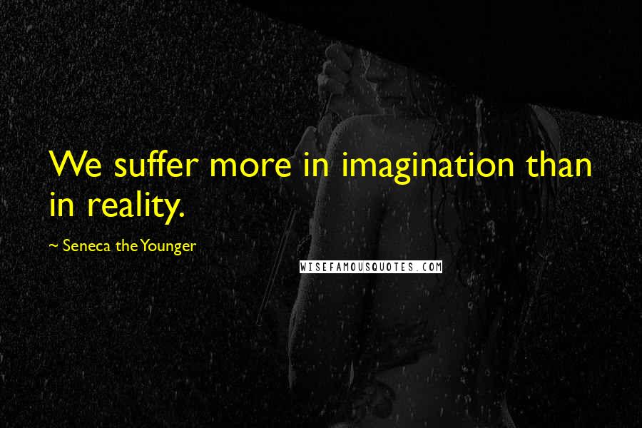 Seneca The Younger Quotes: We suffer more in imagination than in reality.