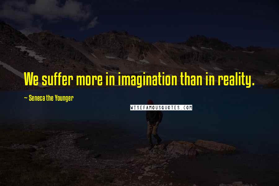 Seneca The Younger Quotes: We suffer more in imagination than in reality.