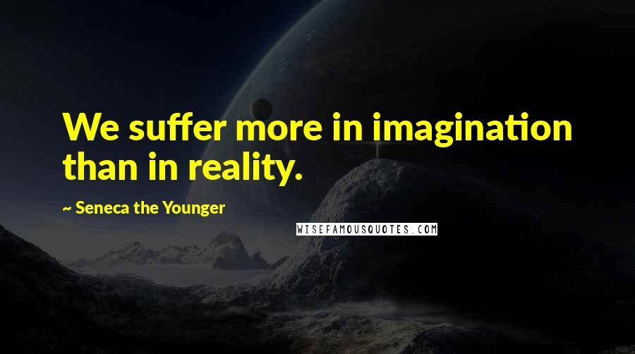 Seneca The Younger Quotes: We suffer more in imagination than in reality.