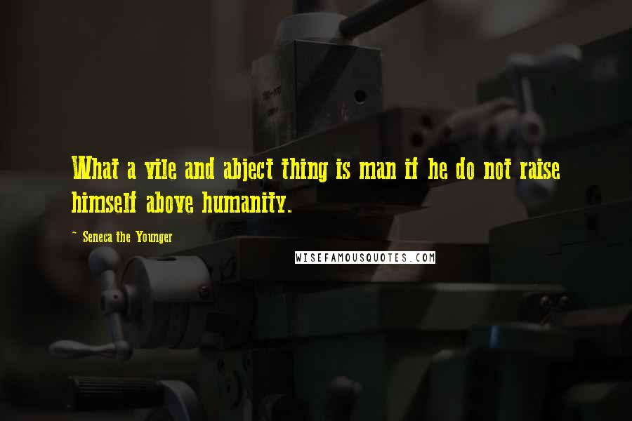 Seneca The Younger Quotes: What a vile and abject thing is man if he do not raise himself above humanity.