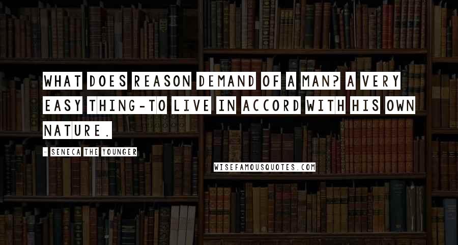 Seneca The Younger Quotes: What does reason demand of a man? A very easy thing-to live in accord with his own nature.