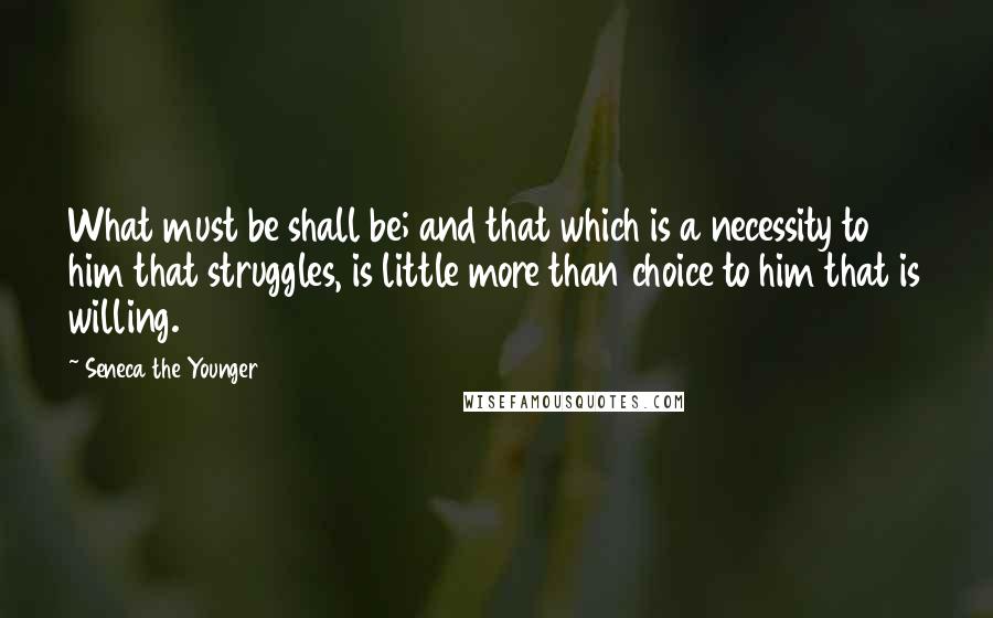 Seneca The Younger Quotes: What must be shall be; and that which is a necessity to him that struggles, is little more than choice to him that is willing.