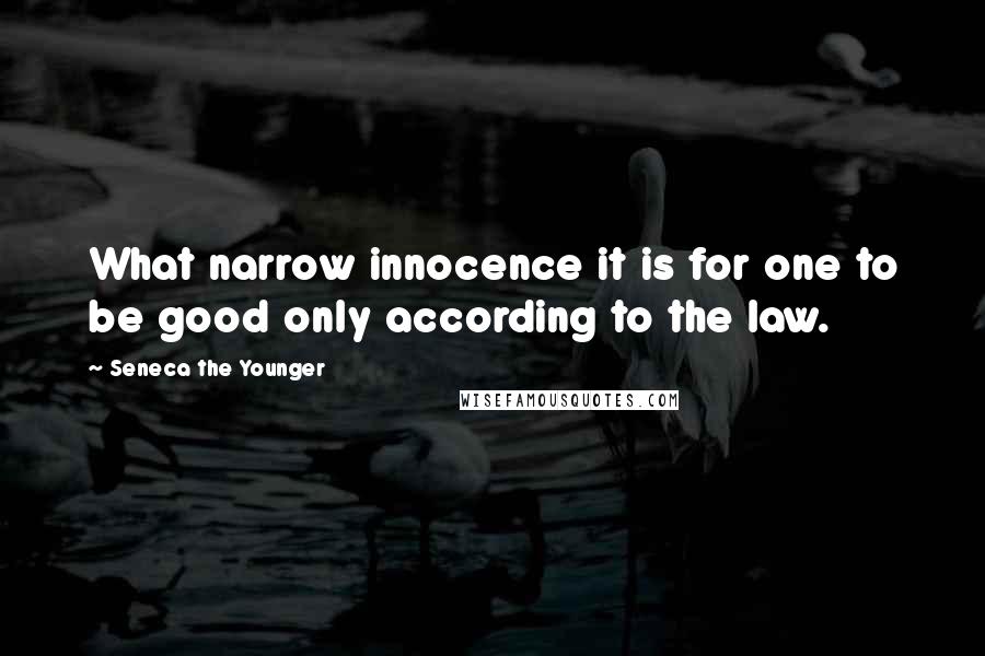 Seneca The Younger Quotes: What narrow innocence it is for one to be good only according to the law.