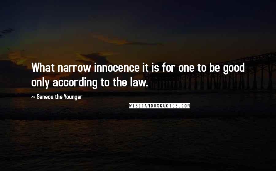 Seneca The Younger Quotes: What narrow innocence it is for one to be good only according to the law.