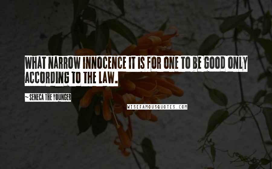 Seneca The Younger Quotes: What narrow innocence it is for one to be good only according to the law.