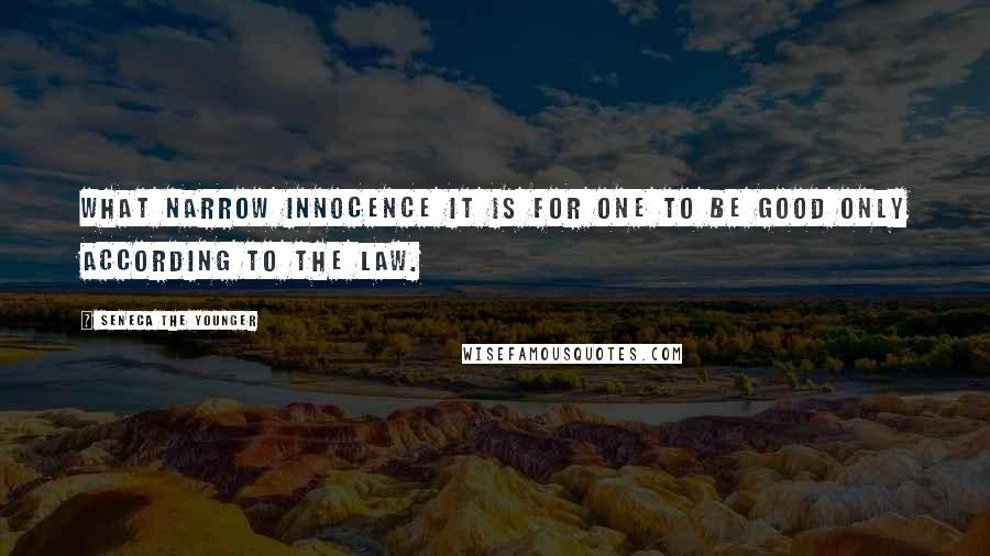 Seneca The Younger Quotes: What narrow innocence it is for one to be good only according to the law.