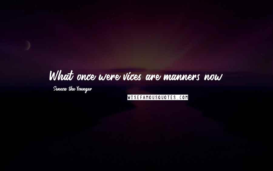 Seneca The Younger Quotes: What once were vices are manners now.