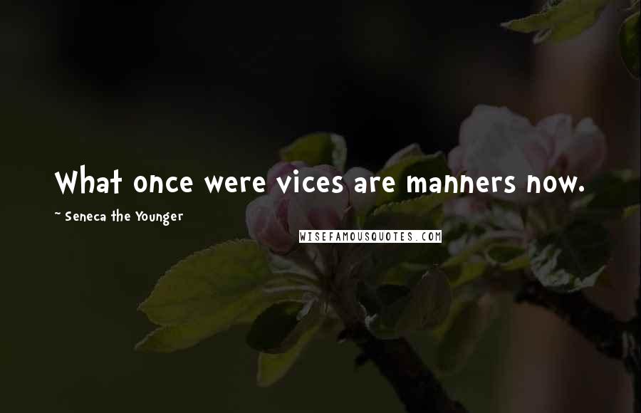 Seneca The Younger Quotes: What once were vices are manners now.