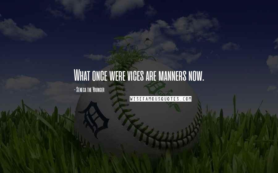 Seneca The Younger Quotes: What once were vices are manners now.