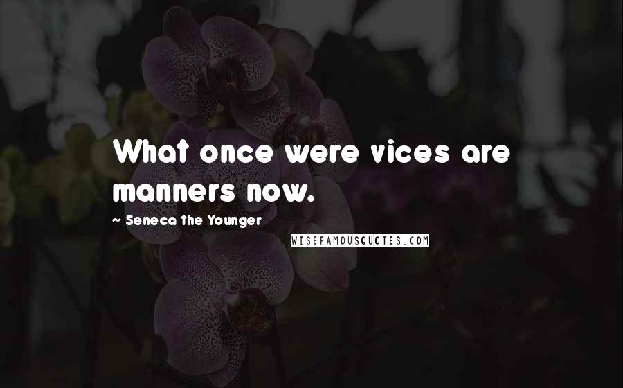 Seneca The Younger Quotes: What once were vices are manners now.