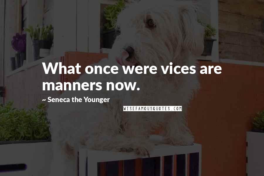 Seneca The Younger Quotes: What once were vices are manners now.