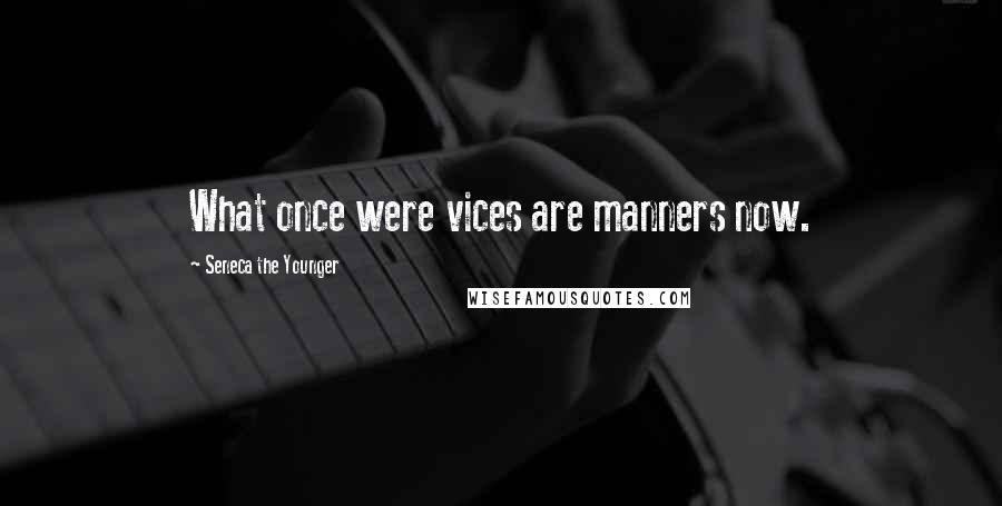 Seneca The Younger Quotes: What once were vices are manners now.