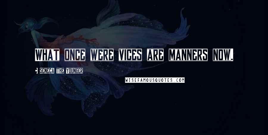 Seneca The Younger Quotes: What once were vices are manners now.