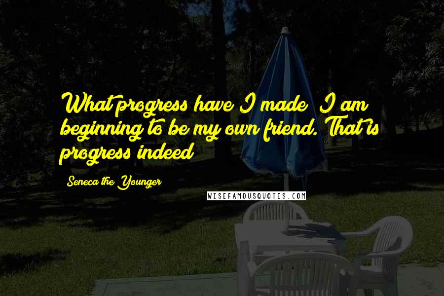 Seneca The Younger Quotes: What progress have I made? I am beginning to be my own friend. That is progress indeed