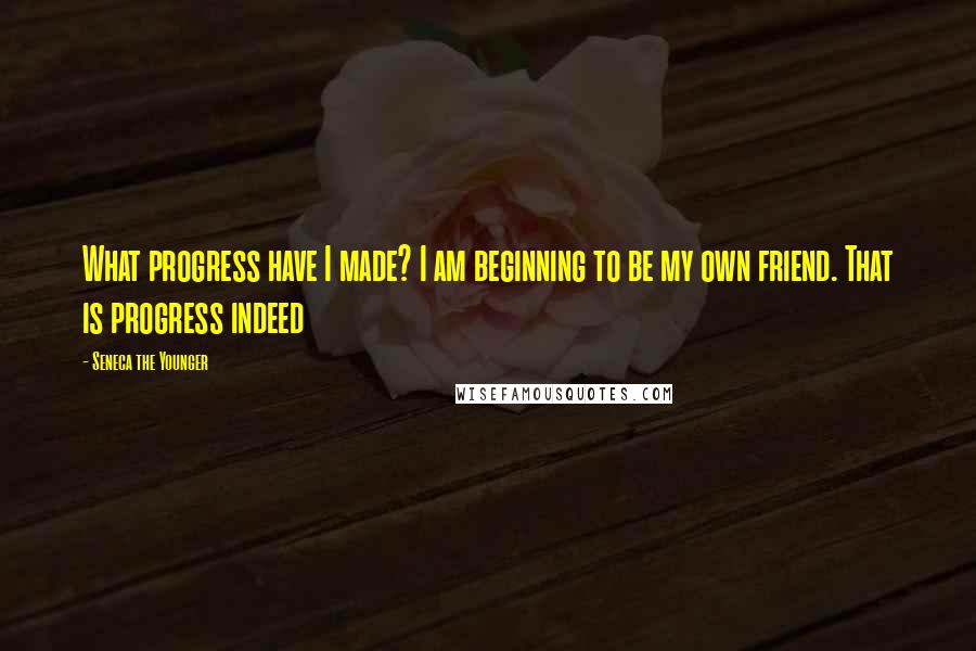 Seneca The Younger Quotes: What progress have I made? I am beginning to be my own friend. That is progress indeed