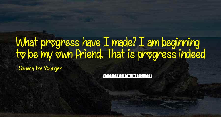 Seneca The Younger Quotes: What progress have I made? I am beginning to be my own friend. That is progress indeed