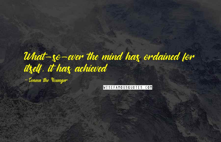 Seneca The Younger Quotes: What-so-ever the mind has ordained for itself, it has achieved