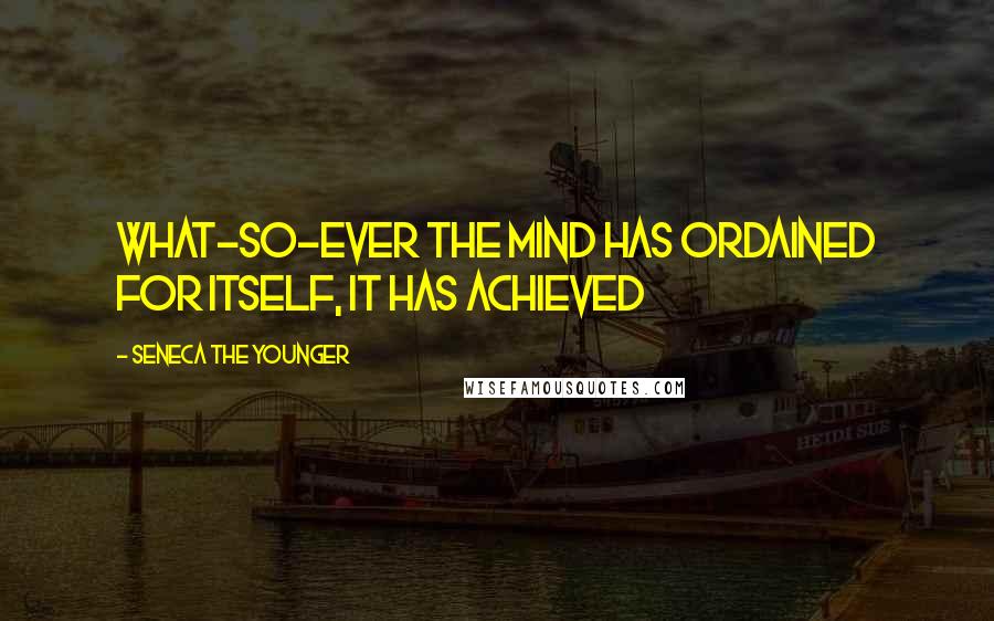 Seneca The Younger Quotes: What-so-ever the mind has ordained for itself, it has achieved