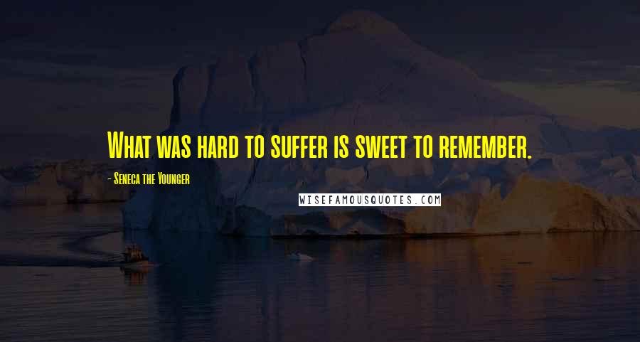 Seneca The Younger Quotes: What was hard to suffer is sweet to remember.