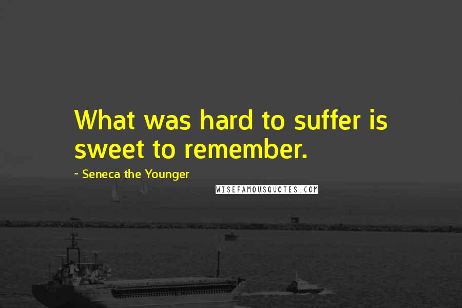 Seneca The Younger Quotes: What was hard to suffer is sweet to remember.