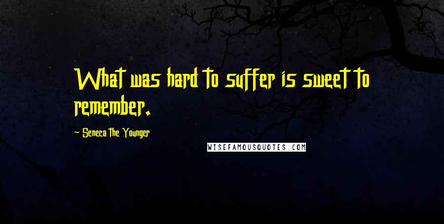 Seneca The Younger Quotes: What was hard to suffer is sweet to remember.