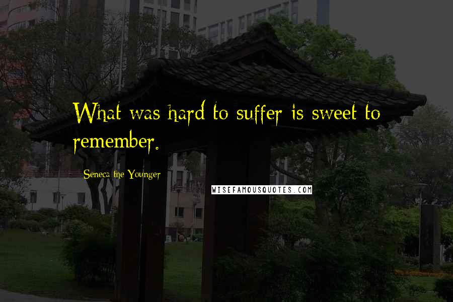 Seneca The Younger Quotes: What was hard to suffer is sweet to remember.