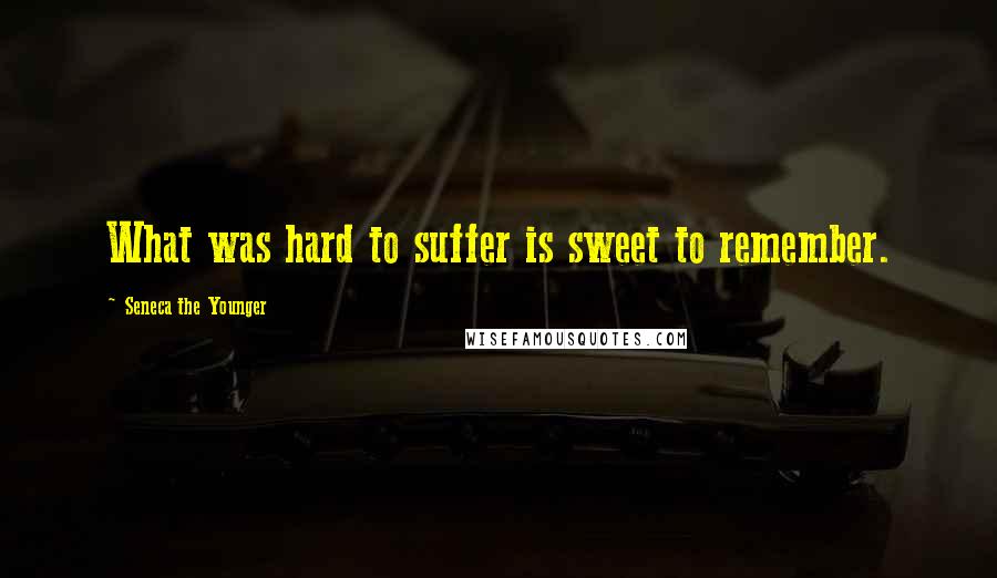 Seneca The Younger Quotes: What was hard to suffer is sweet to remember.