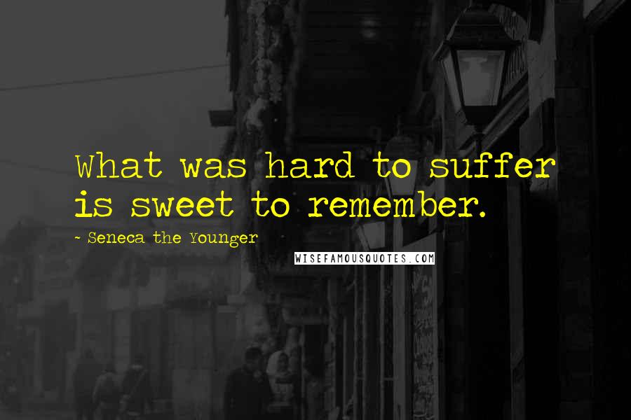 Seneca The Younger Quotes: What was hard to suffer is sweet to remember.