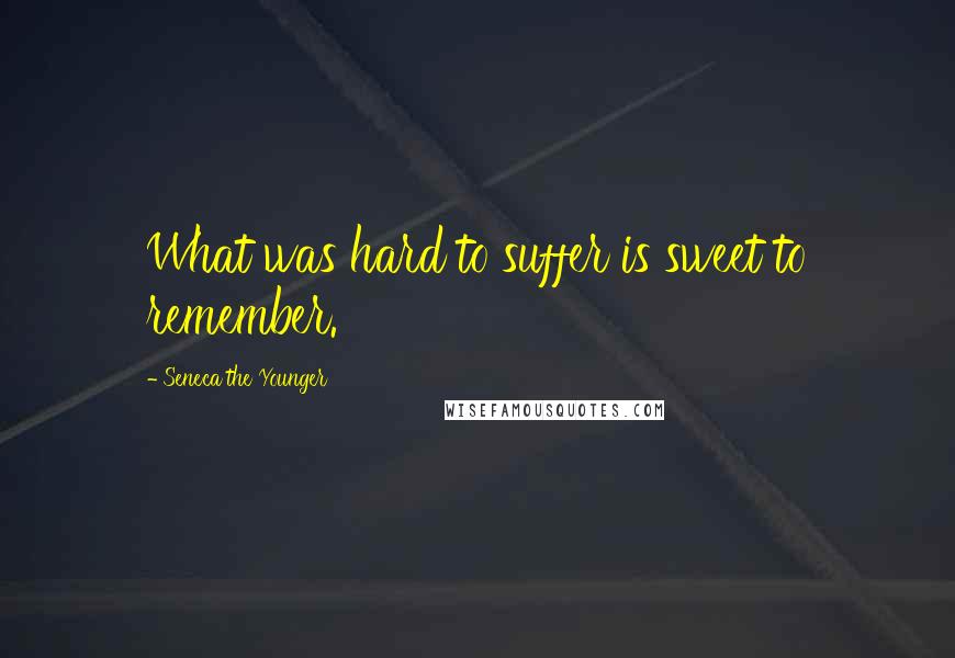 Seneca The Younger Quotes: What was hard to suffer is sweet to remember.