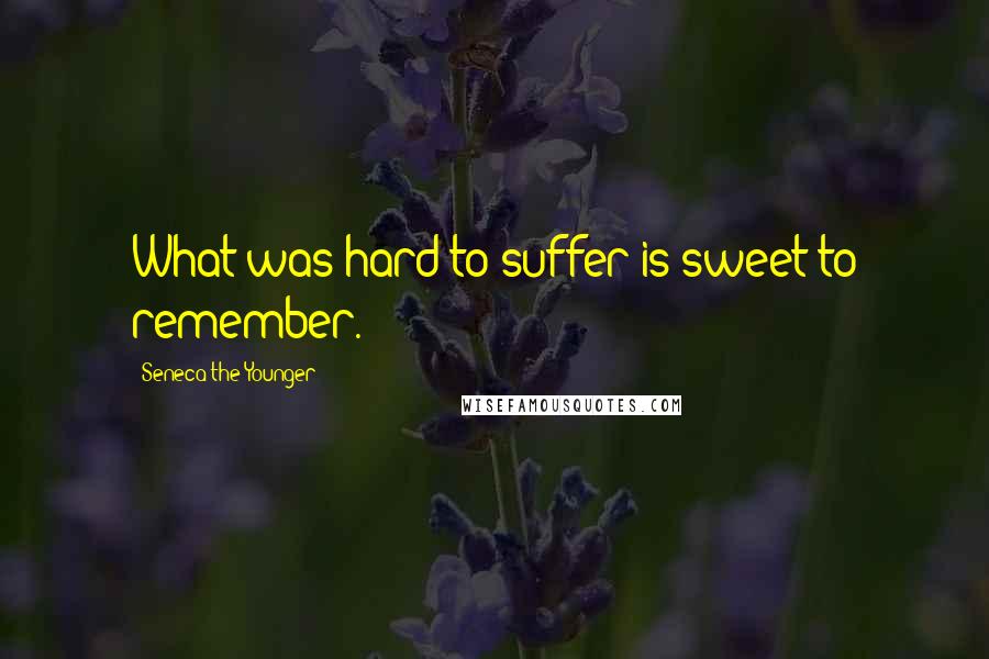 Seneca The Younger Quotes: What was hard to suffer is sweet to remember.