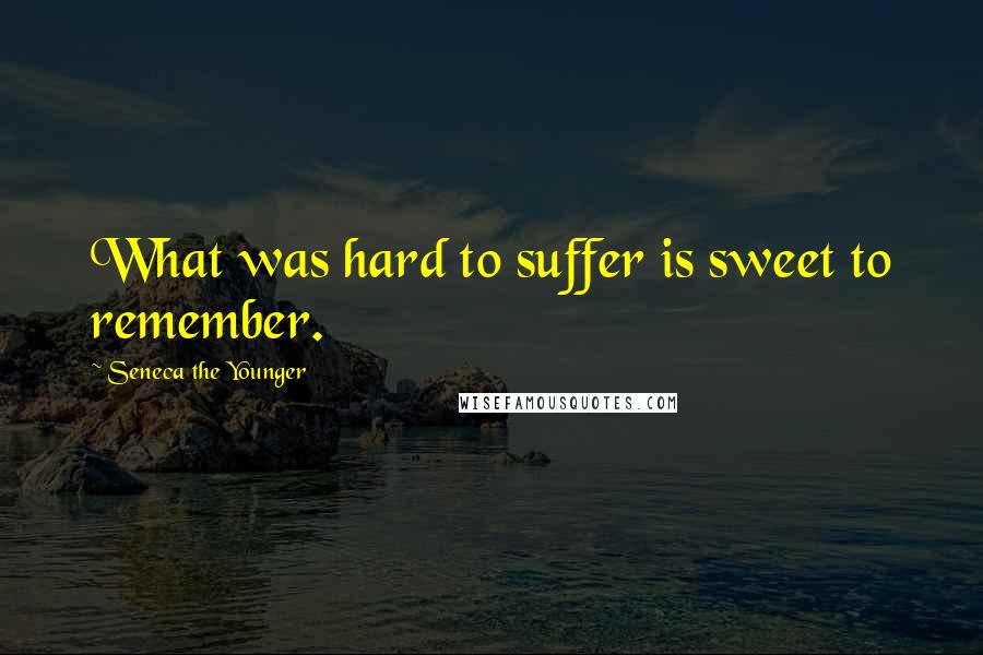 Seneca The Younger Quotes: What was hard to suffer is sweet to remember.