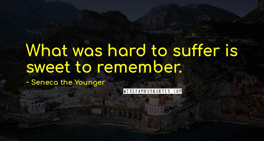 Seneca The Younger Quotes: What was hard to suffer is sweet to remember.