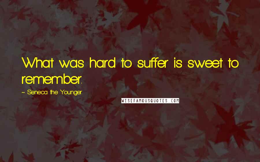 Seneca The Younger Quotes: What was hard to suffer is sweet to remember.