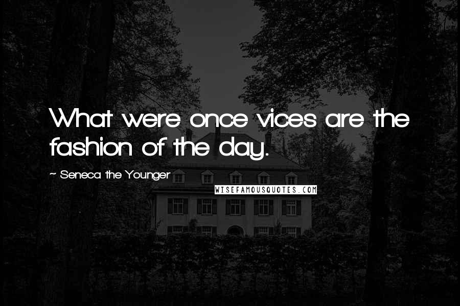 Seneca The Younger Quotes: What were once vices are the fashion of the day.