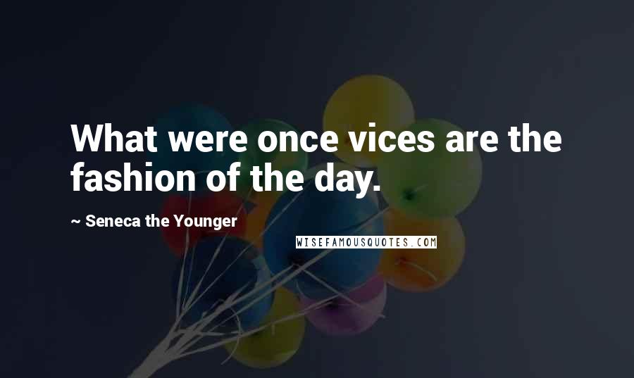 Seneca The Younger Quotes: What were once vices are the fashion of the day.