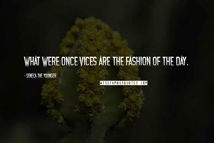 Seneca The Younger Quotes: What were once vices are the fashion of the day.