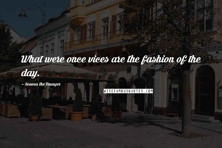 Seneca The Younger Quotes: What were once vices are the fashion of the day.