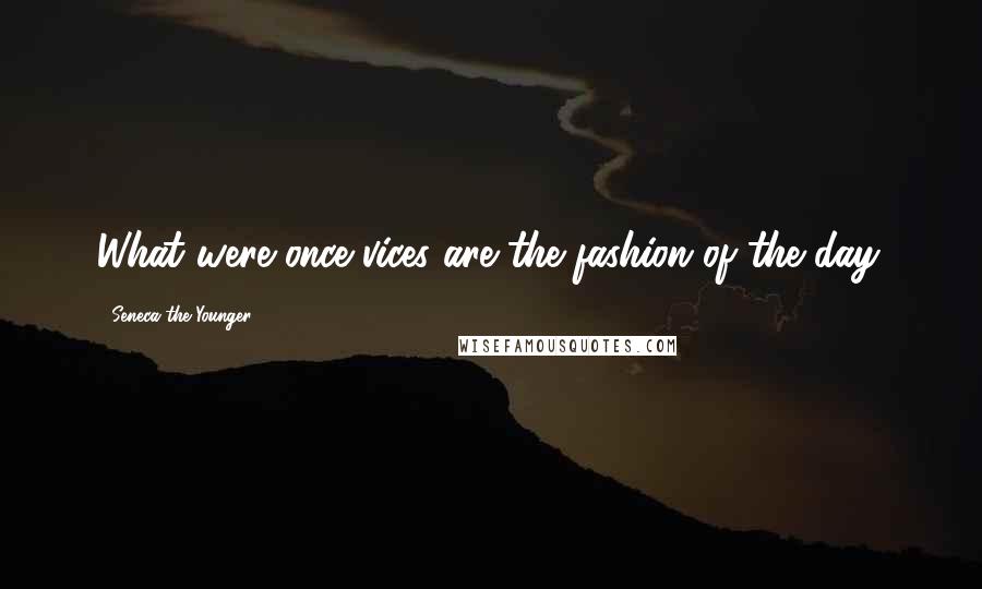 Seneca The Younger Quotes: What were once vices are the fashion of the day.