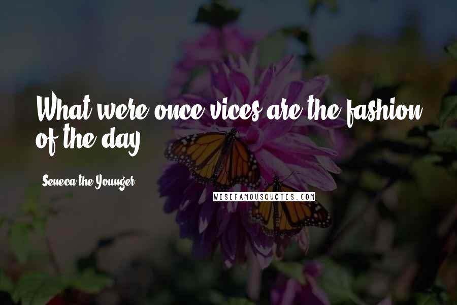 Seneca The Younger Quotes: What were once vices are the fashion of the day.