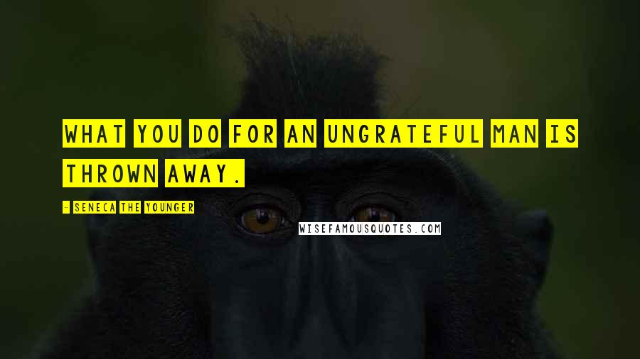 Seneca The Younger Quotes: What you do for an ungrateful man is thrown away.