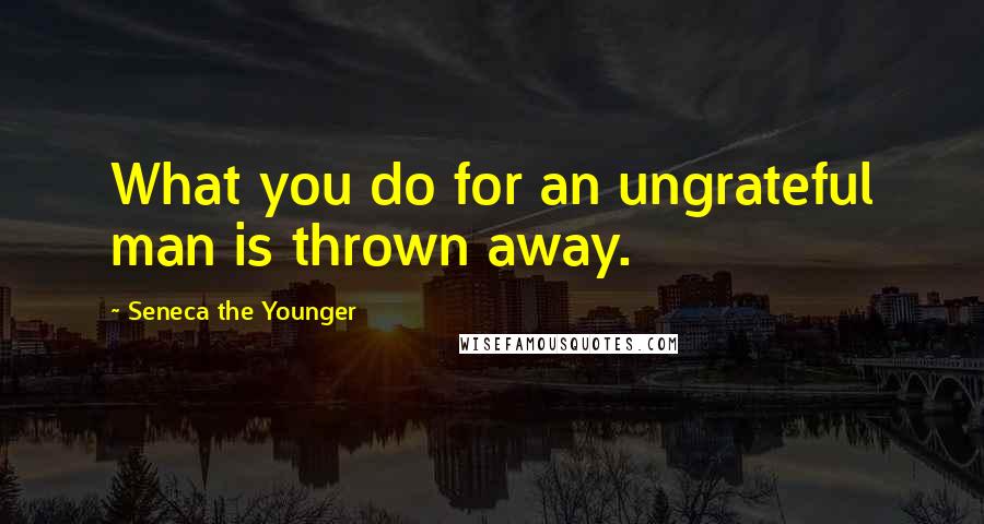 Seneca The Younger Quotes: What you do for an ungrateful man is thrown away.