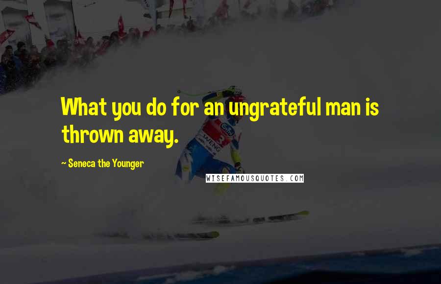 Seneca The Younger Quotes: What you do for an ungrateful man is thrown away.
