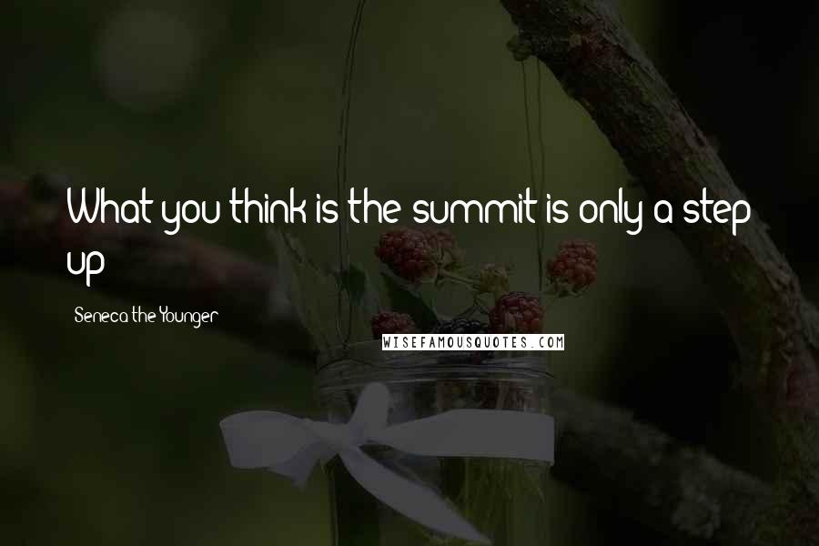 Seneca The Younger Quotes: What you think is the summit is only a step up